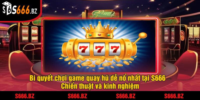 Bí quyết chơi game quay hũ dễ nổ nhất tại S666 – Chiến thuật và kinh nghiệm