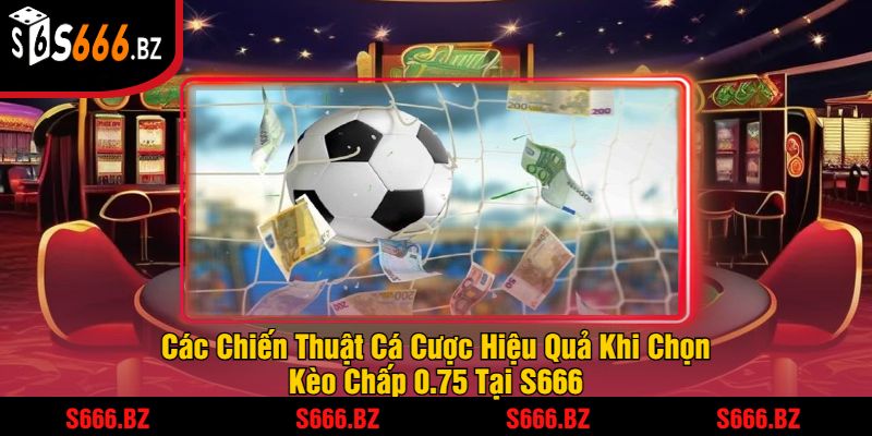 Các Chiến Thuật Cá Cược Hiệu Quả Khi Chọn Kèo Chấp 0.75 Tại S666