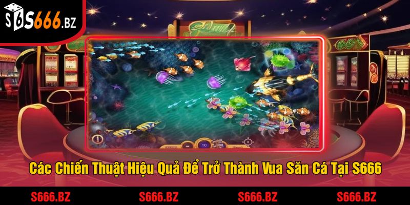 Vua Săn Cá Đổi Thưởng Tại S666 - Trải Nghiệm Game Săn Cá 2 Các Chiến Thuật Hiệu Quả Để Trở Thành Vua Săn Cá Tại S666
