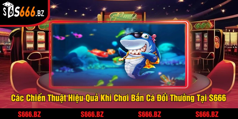Bắn Cá Đổi Thưởng - Trải Nghiệm Game Bắn Cá Thưởng Lớn 2 Các Chiến Thuật Hiệu Quả Khi Chơi Bắn Cá Đổi Thưởng Tại S666