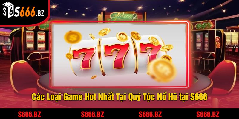 Các Loại Game Hot Nhất Tại Quý Tộc Nổ Hũ tại S666