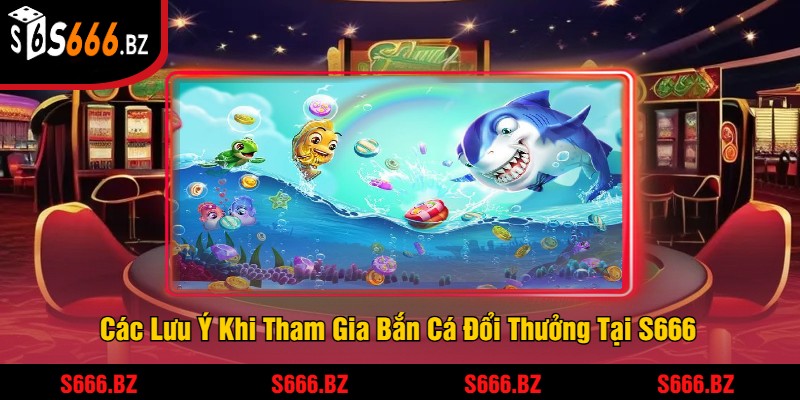 Bắn Cá Đổi Thưởng - Trải Nghiệm Game Bắn Cá Thưởng Lớn 3 Các Lưu Ý Khi Tham Gia Bắn Cá Đổi Thưởng Tại S666