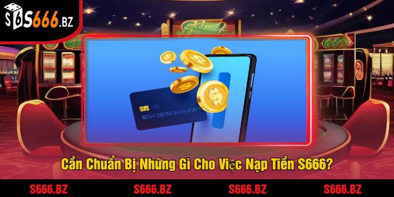 Cần Chuẩn Bị Những Gì Cho Việc Nạp Tiền S666?