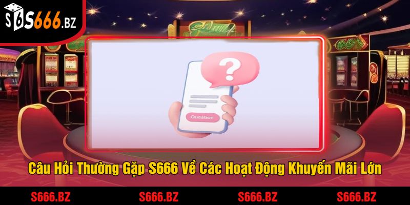 Câu Hỏi Thường Gặp S666 Về Các Hoạt Động Khuyến Mãi Lớn