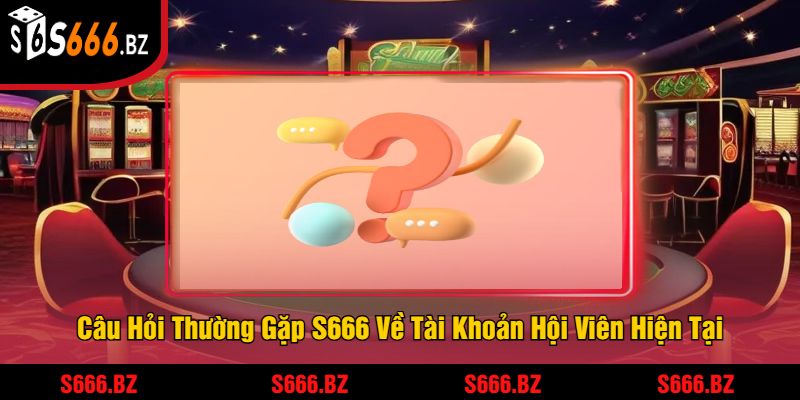 Câu Hỏi Thường Gặp S666 Về Tài Khoản Hội Viên Hiện Tại