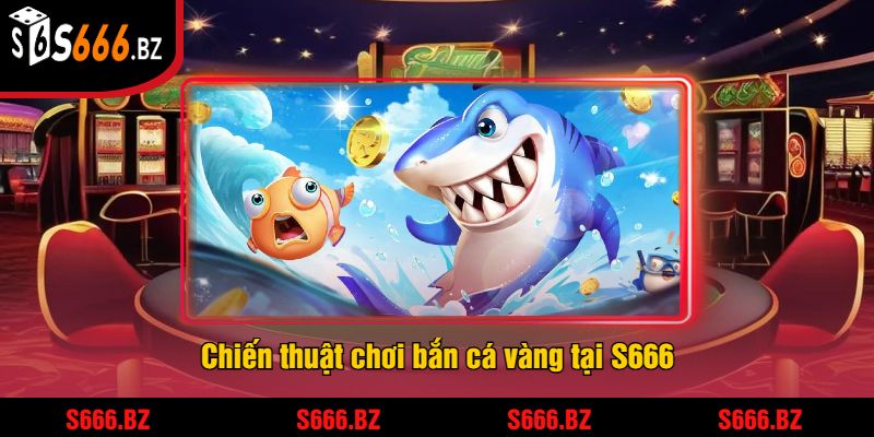 Chiến thuật chơi bắn cá vàng tại S666