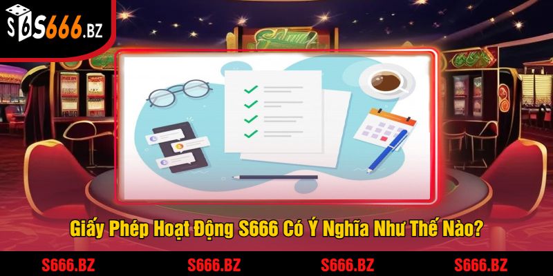 Giấy Phép Kinh Doanh S666 - Đảm Bảo Uy Tín Và Pháp Lý 3 Giấy Phép Hoạt Động S666 Có Ý Nghĩa Như Thế Nào?