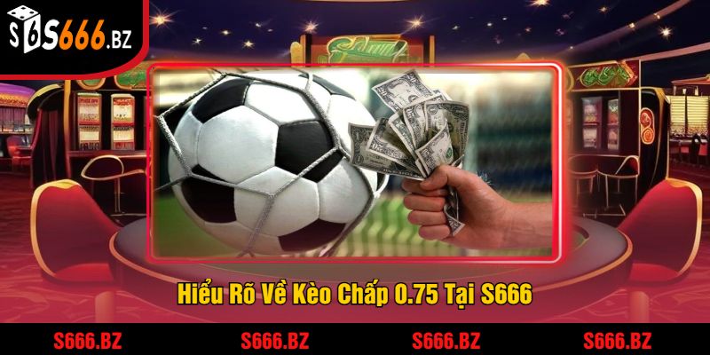 Hiểu Rõ Về Kèo Chấp 0.75 Tại S666