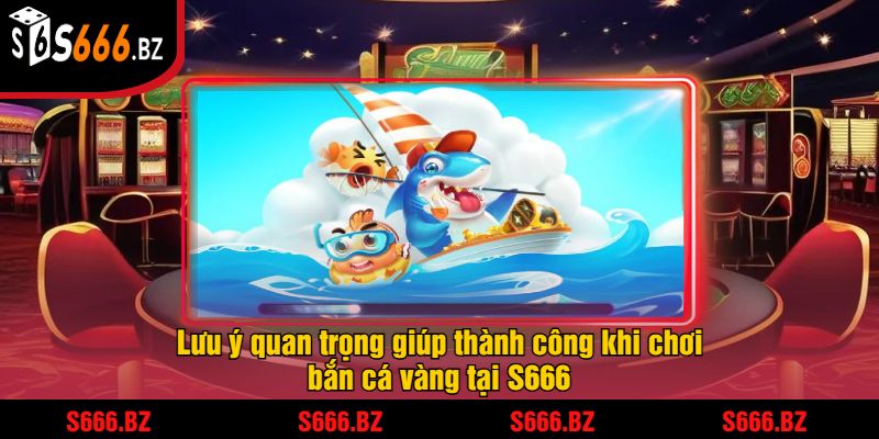 Lưu ý quan trọng giúp thành công khi chơi bắn cá vàng tại S666