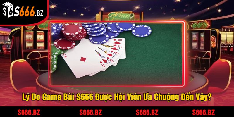 Lý Do Game Bài S666 Được Hội Viên Ưa Chuộng Đến Vậy?