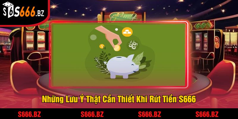 Những Lưu Ý Thật Cần Thiết Khi Rút Tiền S666