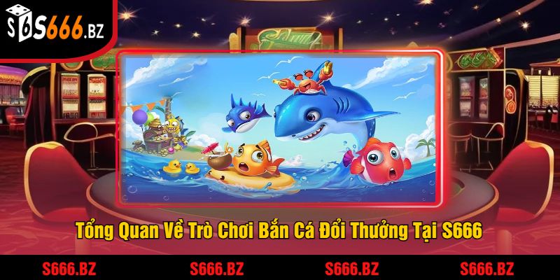 Bắn Cá Đổi Thưởng - Trải Nghiệm Game Bắn Cá Thưởng Lớn 1 Tổng Quan Về Trò Chơi Bắn Cá Đổi Thưởng Tại S666